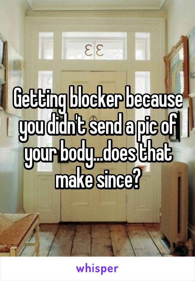 Getting blocker because you didn't send a pic of your body...does that make since?