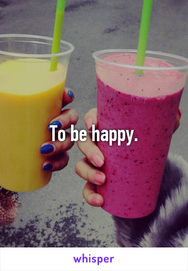 To be happy.