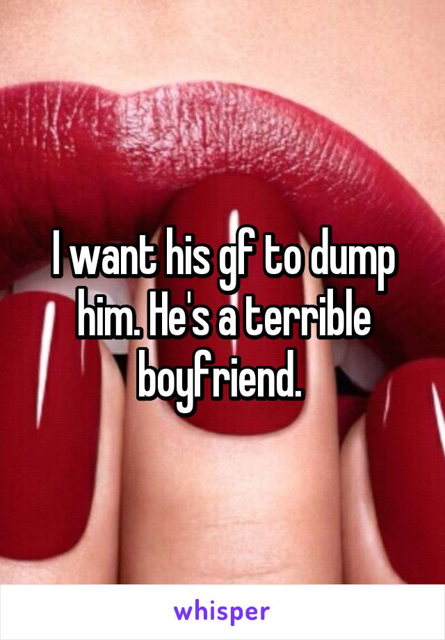 I want his gf to dump him. He's a terrible boyfriend. 