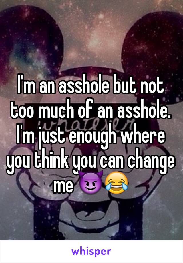 I'm an asshole but not too much of an asshole. I'm just enough where you think you can change me 😈😂