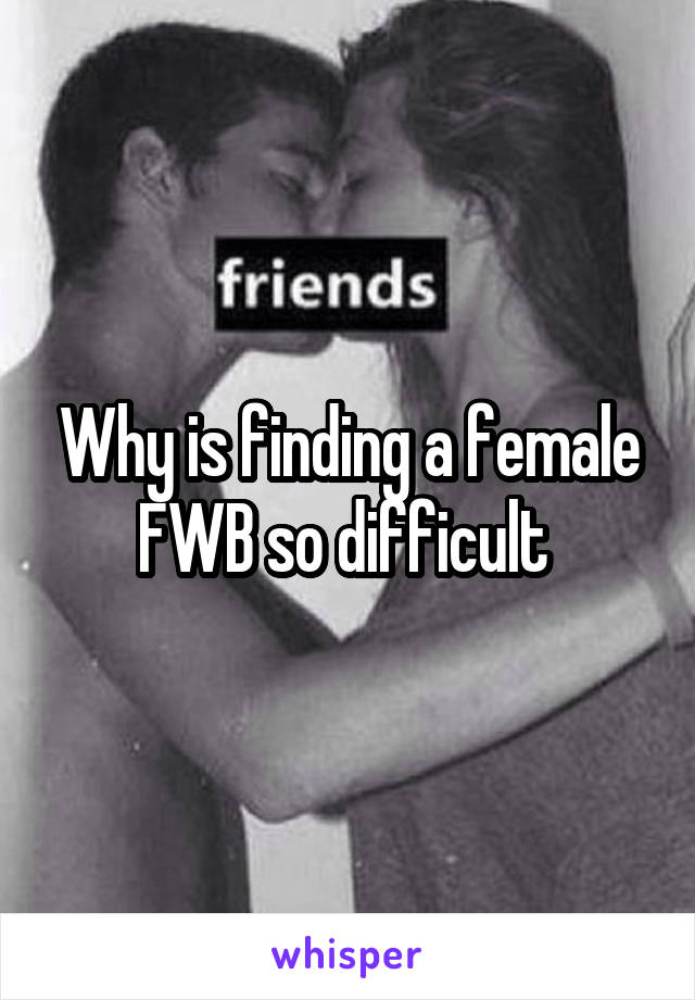 Why is finding a female FWB so difficult 