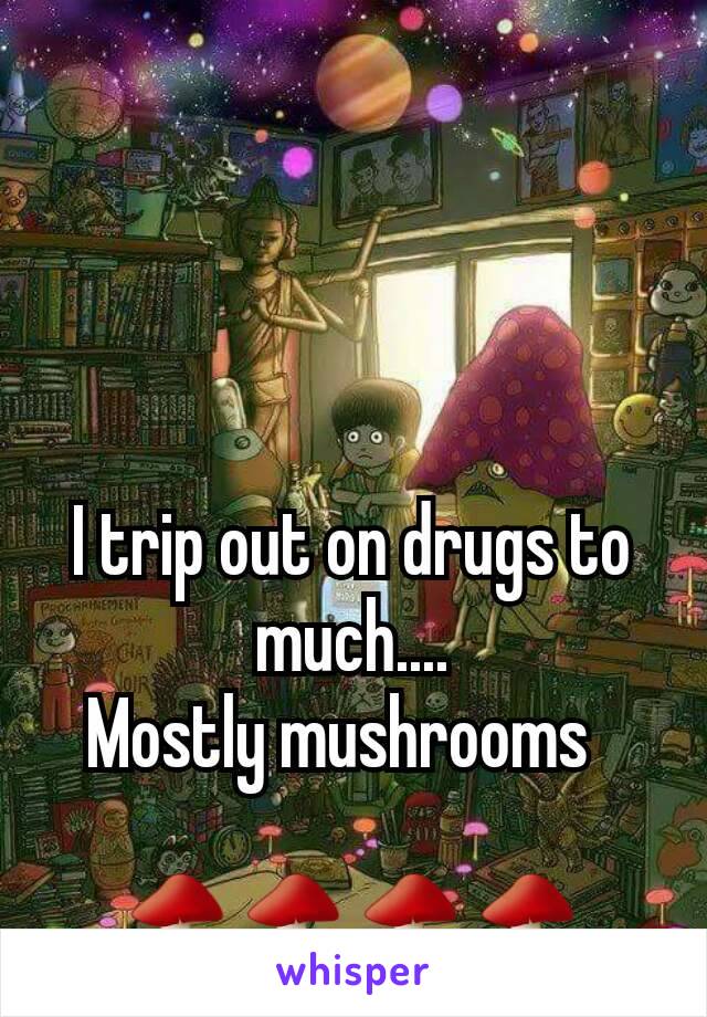 I trip out on drugs to much....
Mostly mushrooms  

🍄🍄🍄🍄