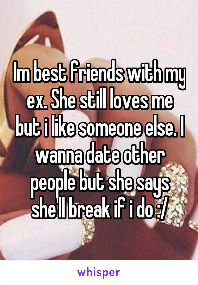 Im best friends with my ex. She still loves me but i like someone else. I wanna date other people but she says she'll break if i do :/