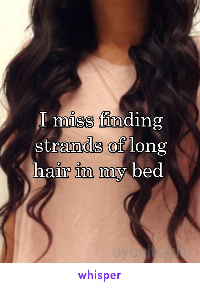 I miss finding strands of long hair in my bed 