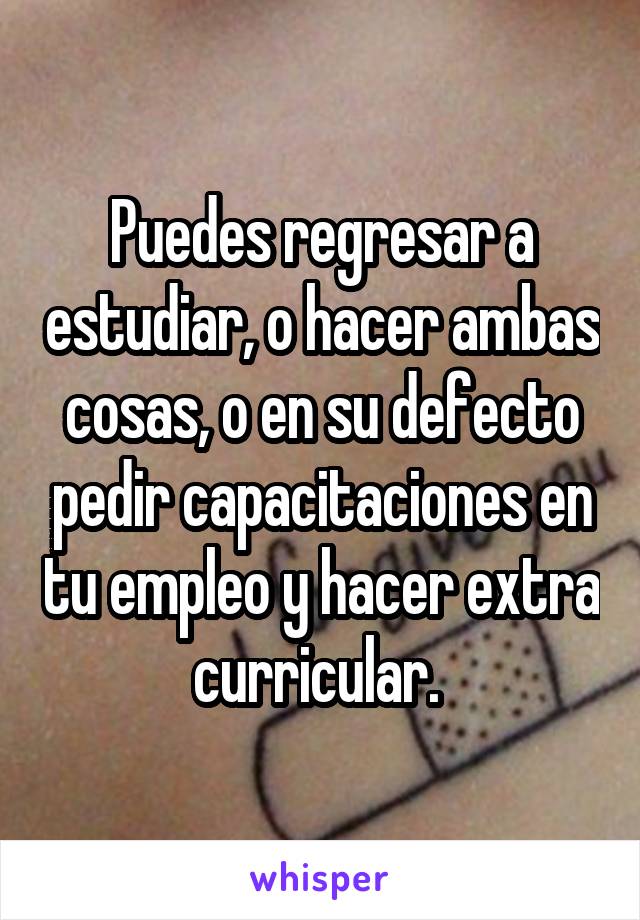 Puedes regresar a estudiar, o hacer ambas cosas, o en su defecto pedir capacitaciones en tu empleo y hacer extra curricular. 