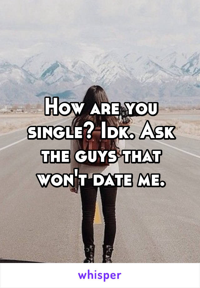 How are you single? Idk. Ask the guys that won't date me.