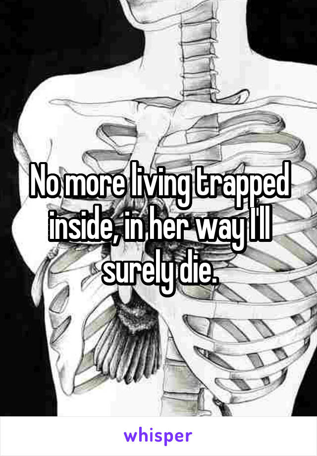 No more living trapped inside, in her way I'll surely die.