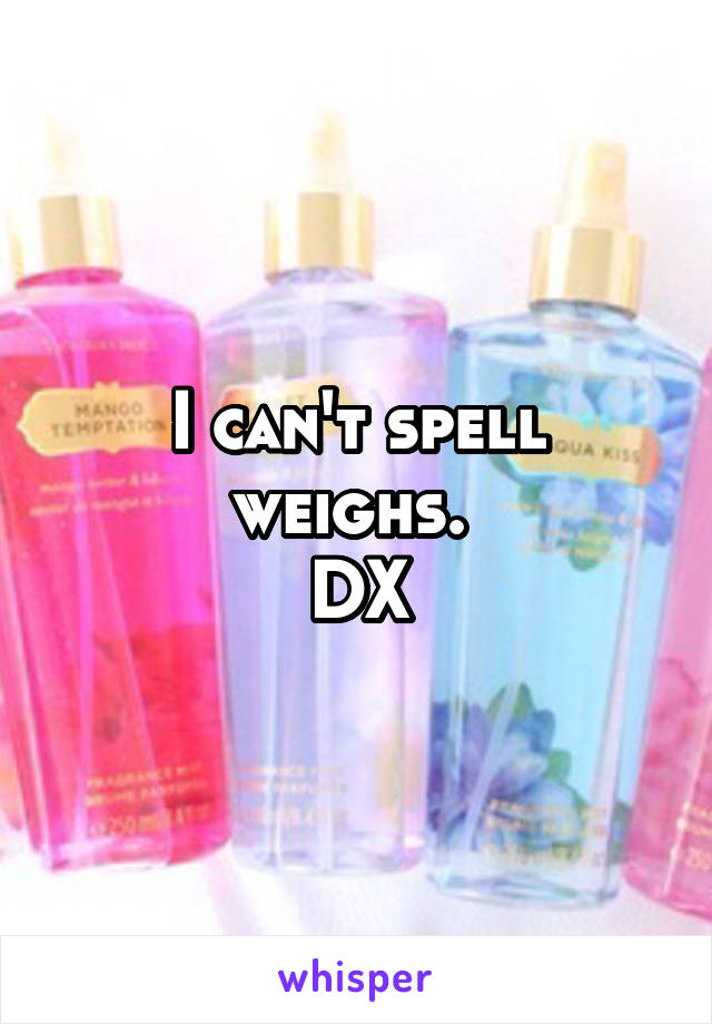 I can't spell weighs. 
DX