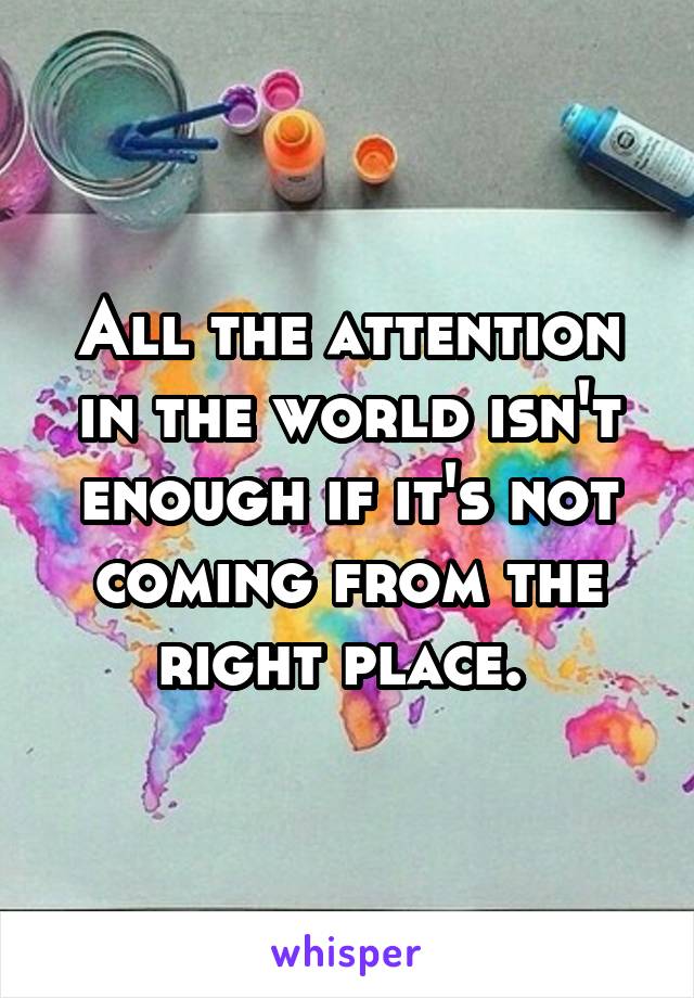 All the attention in the world isn't enough if it's not coming from the right place. 