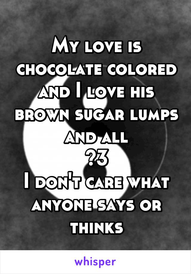 My love is chocolate colored and I love his brown sugar lumps and all
<3
I don't care what anyone says or thinks