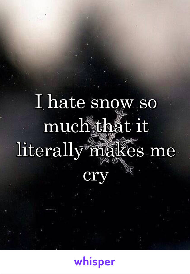 I hate snow so much that it literally makes me cry