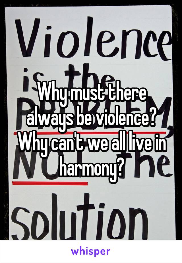 Why must there always be violence? Why can't we all live in harmony?