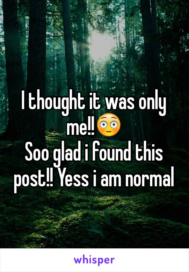 I thought it was only me!!😳
Soo glad i found this post!! Yess i am normal