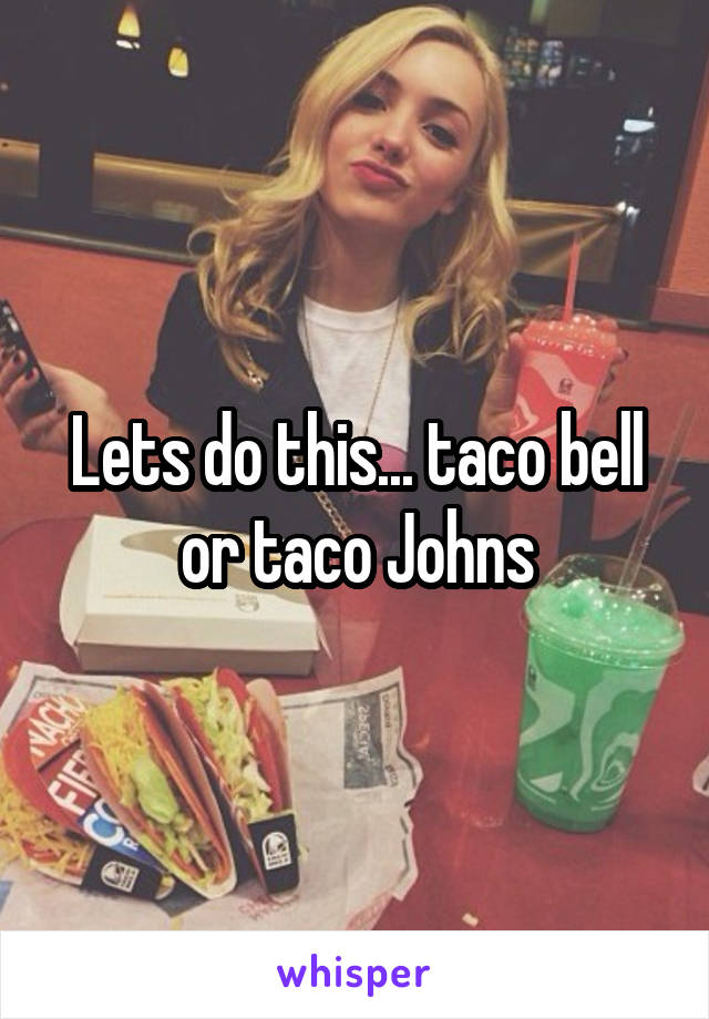 Lets do this... taco bell or taco Johns