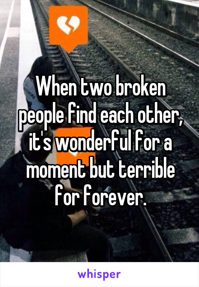 When two broken people find each other, it's wonderful for a moment but terrible for forever.