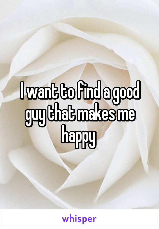 I want to find a good guy that makes me happy 