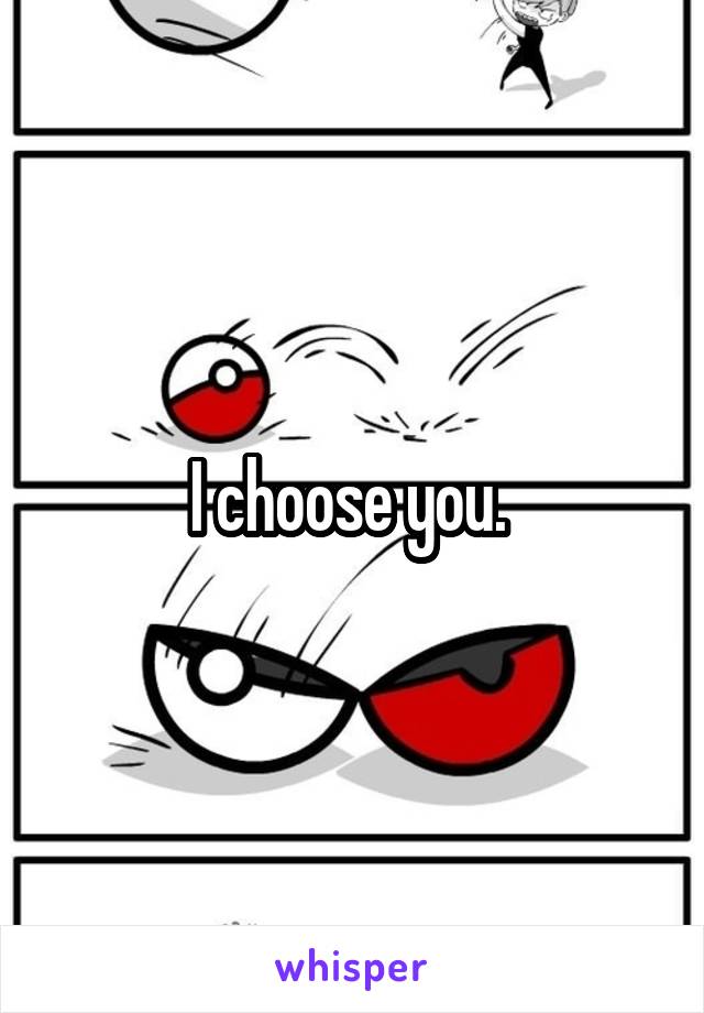 I choose you. 