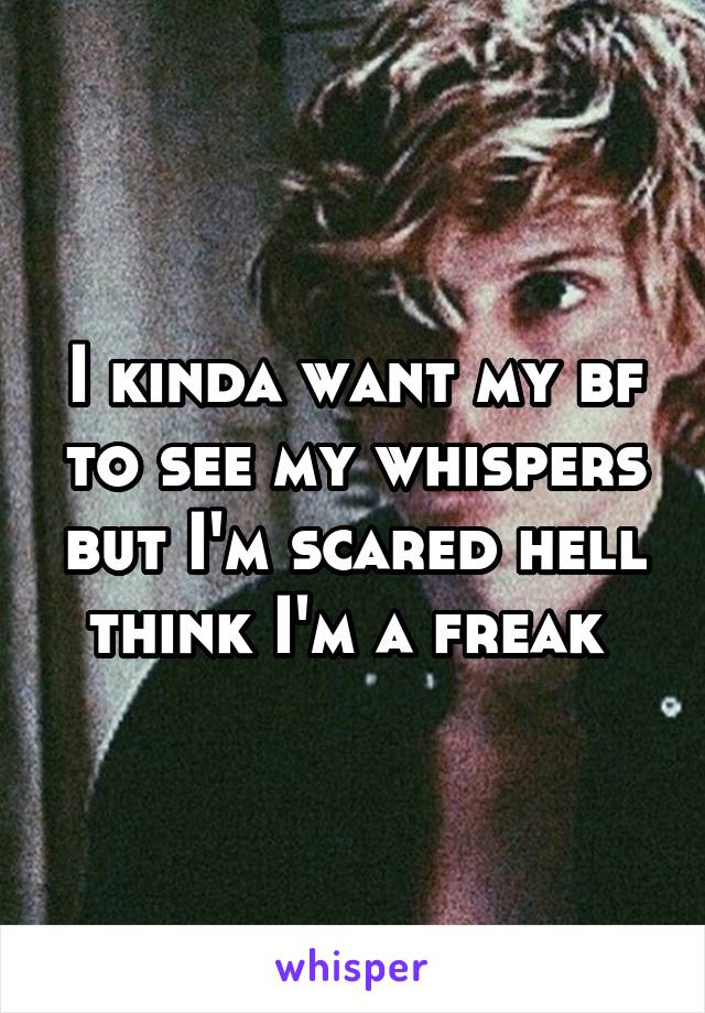 I kinda want my bf to see my whispers but I'm scared hell think I'm a freak 