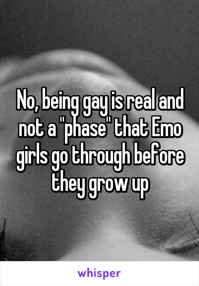 No, being gay is real and not a "phase" that Emo girls go through before they grow up