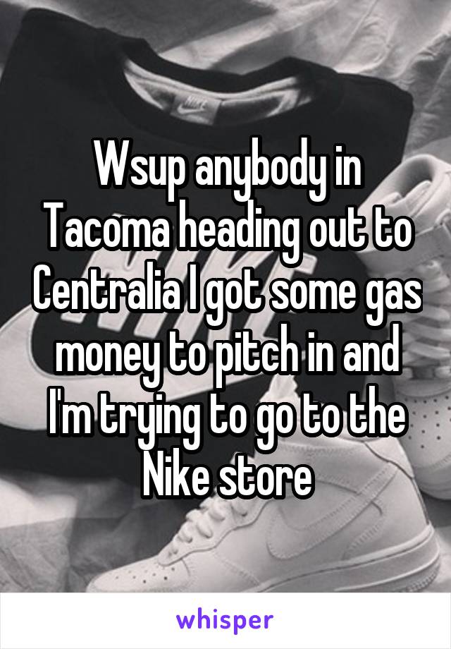 Wsup anybody in Tacoma heading out to Centralia I got some gas money to pitch in and I'm trying to go to the Nike store