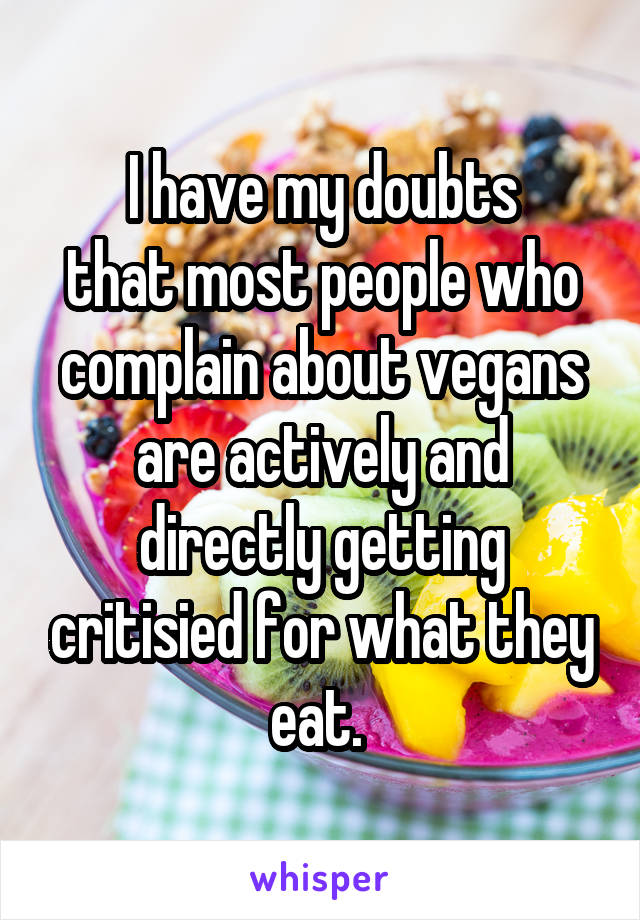 I have my doubts
that most people who complain about vegans are actively and directly getting critisied for what they eat. 