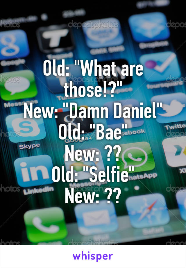 Old: "What are those!?"
New: "Damn Daniel"
Old: "Bae"
New: ??
Old: "Selfie"
New: ??