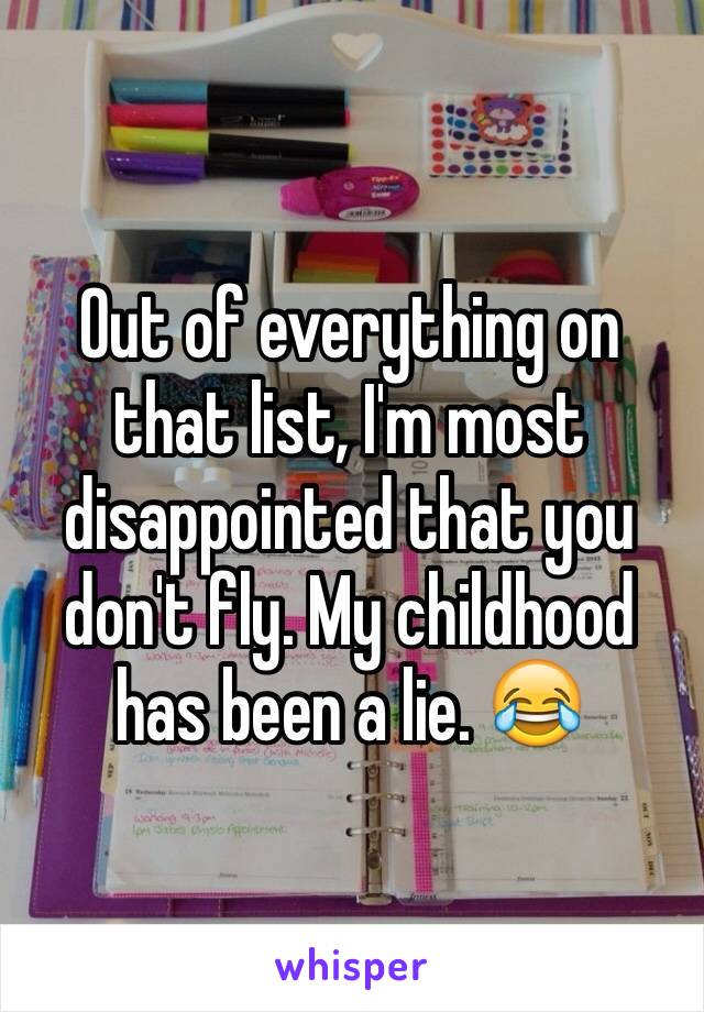 Out of everything on that list, I'm most disappointed that you don't fly. My childhood has been a lie. 😂