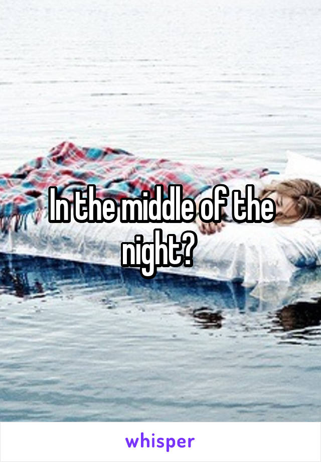 In the middle of the night? 