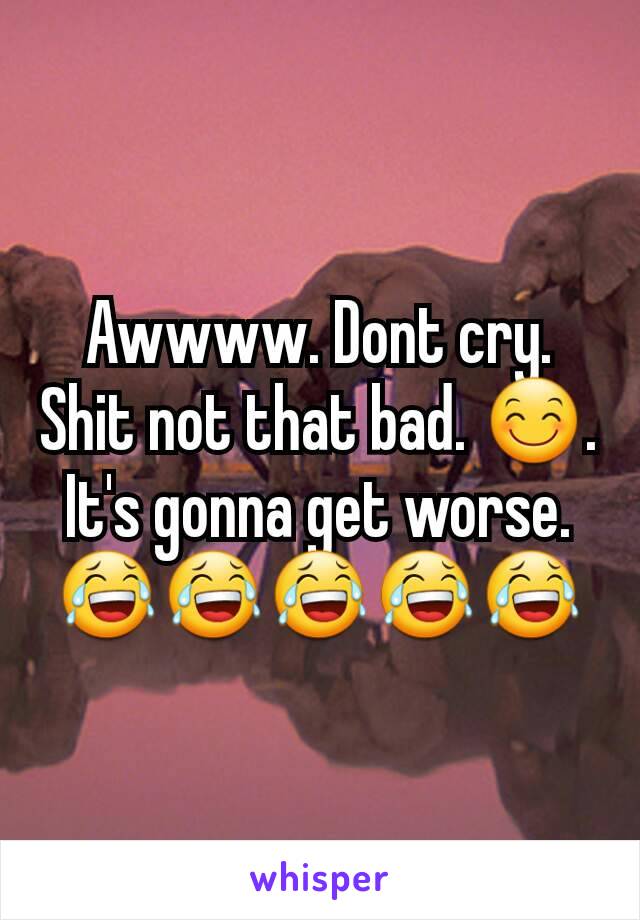 Awwww. Dont cry. Shit not that bad. 😊. It's gonna get worse.😂😂😂😂😂