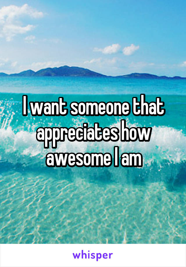 I want someone that appreciates how awesome I am