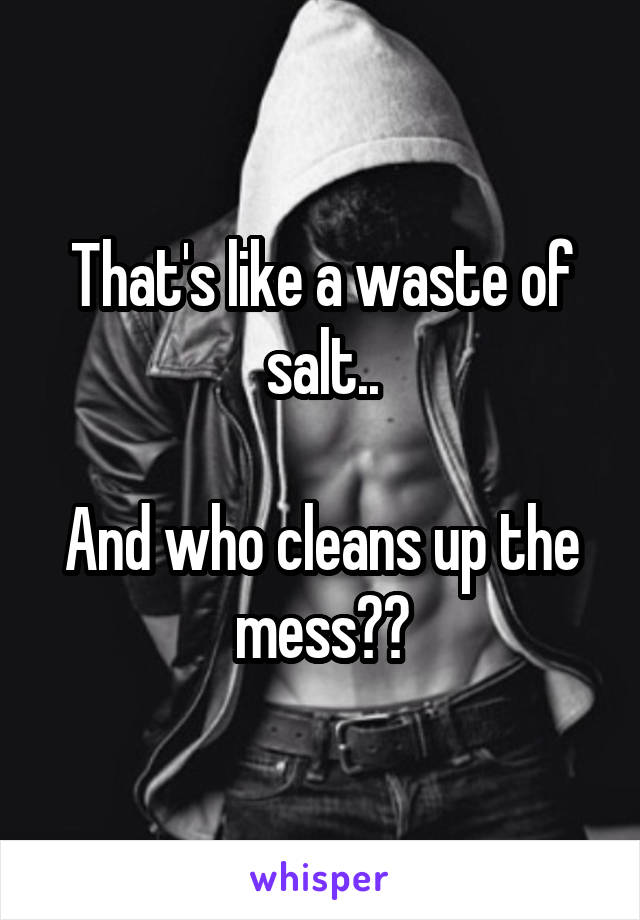 That's like a waste of salt..

And who cleans up the mess??