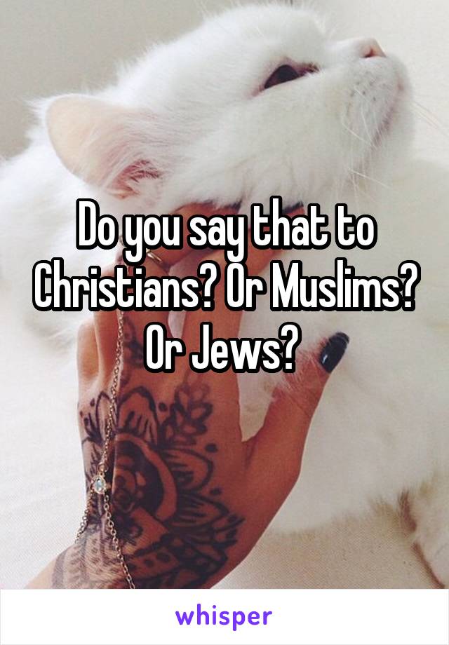 Do you say that to Christians? Or Muslims? Or Jews? 
