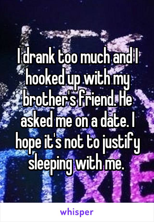 I drank too much and I hooked up with my brother's friend. He asked me on a date. I hope it's not to justify sleeping with me. 