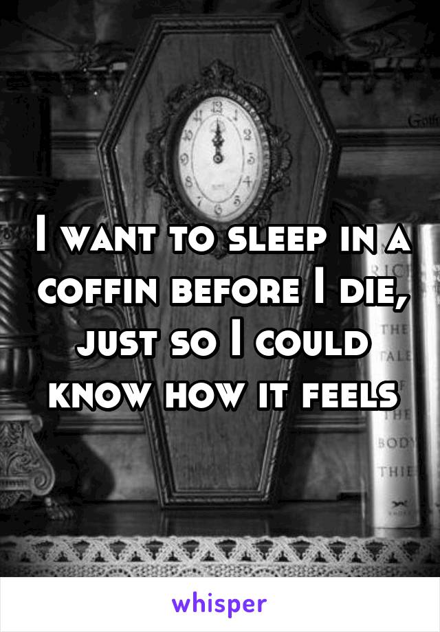 I want to sleep in a coffin before I die, just so I could know how it feels