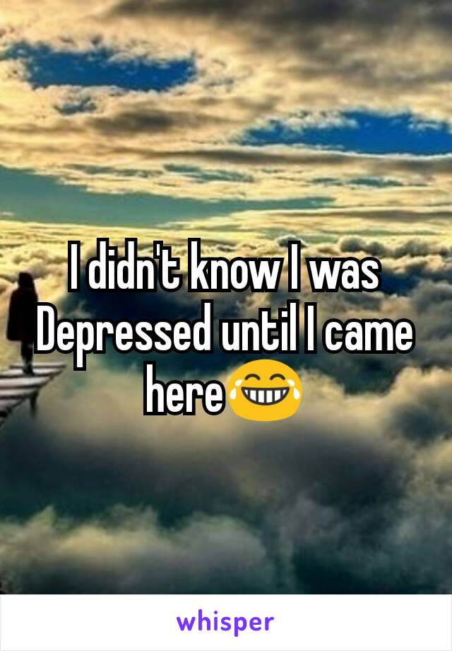 I didn't know I was Depressed until I came here😂