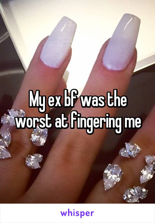 My ex bf was the worst at fingering me