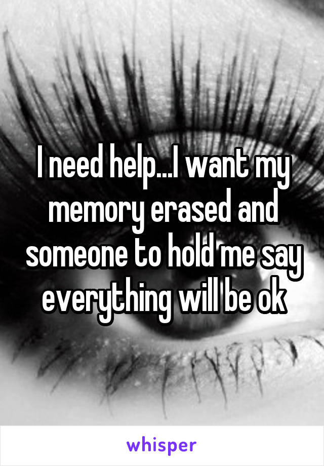 I need help...I want my memory erased and someone to hold me say everything will be ok