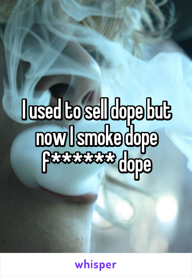 I used to sell dope but now I smoke dope f****** dope