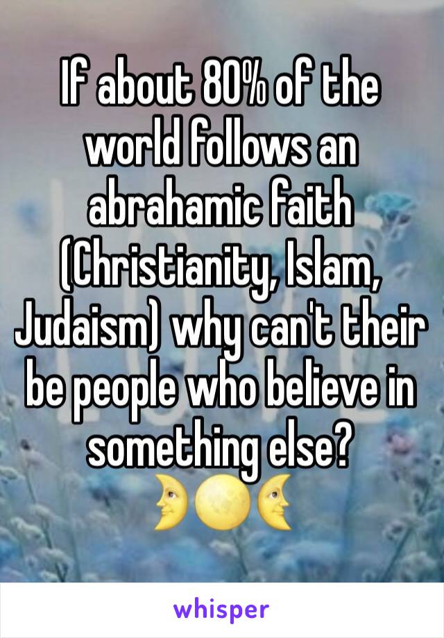 If about 80% of the world follows an abrahamic faith (Christianity, Islam, Judaism) why can't their be people who believe in something else? 
🌛🌕🌜
