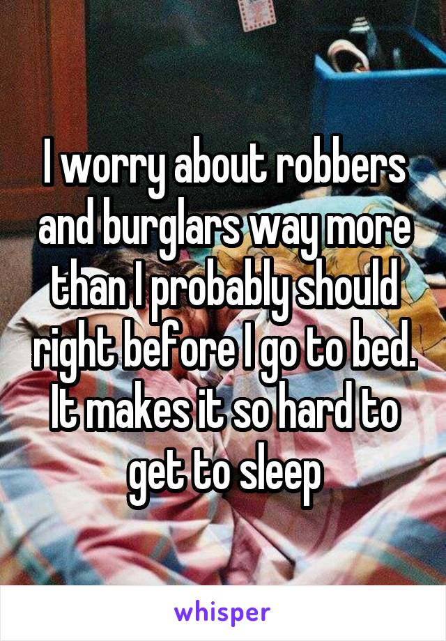 I worry about robbers and burglars way more than I probably should right before I go to bed. It makes it so hard to get to sleep