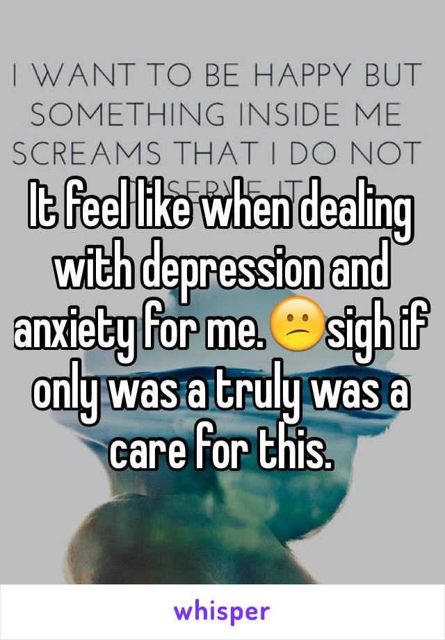 It feel like when dealing with depression and anxiety for me.😕sigh if only was a truly was a care for this.