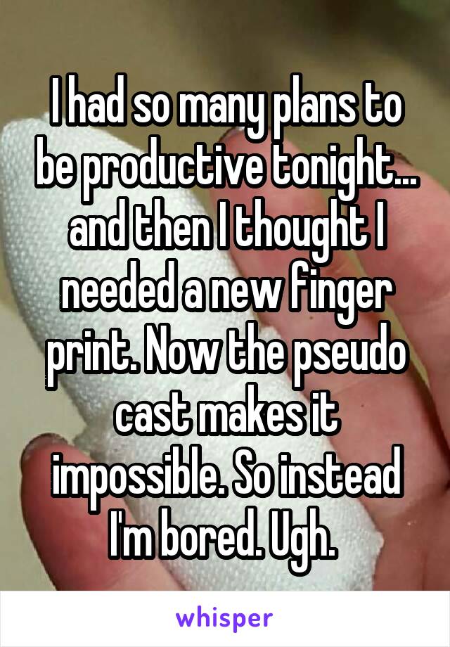 I had so many plans to be productive tonight... and then I thought I needed a new finger print. Now the pseudo cast makes it impossible. So instead I'm bored. Ugh. 