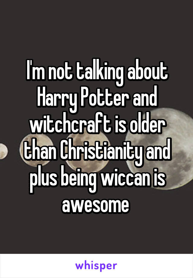 I'm not talking about Harry Potter and witchcraft is older than Christianity and plus being wiccan is awesome 