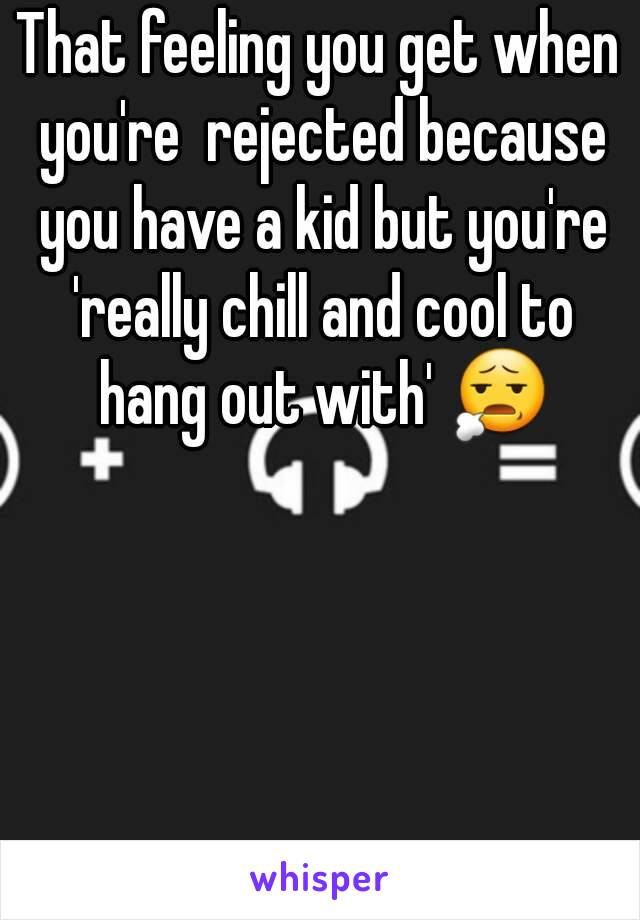 That feeling you get when you're  rejected because you have a kid but you're 'really chill and cool to hang out with' 😧