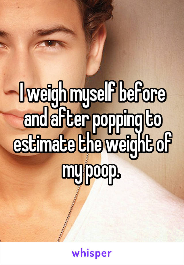 I weigh myself before and after popping to estimate the weight of my poop. 