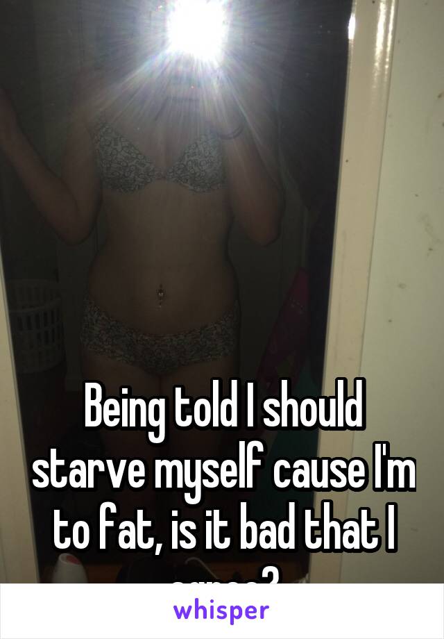 





Being told I should starve myself cause I'm to fat, is it bad that I agree?