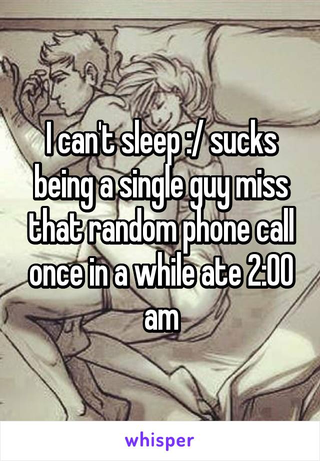 I can't sleep :/ sucks being a single guy miss that random phone call once in a while ate 2:00 am