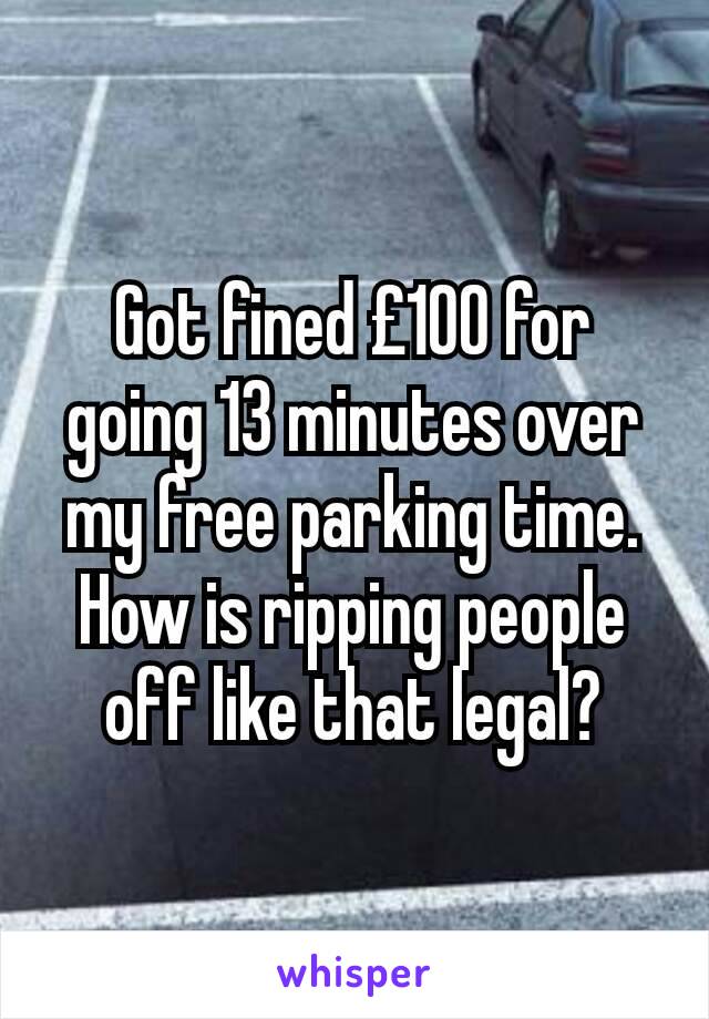 Got fined £100 for going 13 minutes over my free parking time. How is ripping people off like that legal?