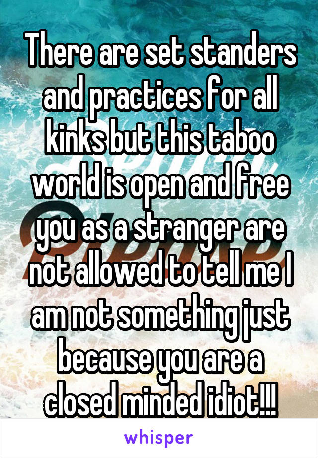 There are set standers and practices for all kinks but this taboo world is open and free you as a stranger are not allowed to tell me I am not something just because you are a closed minded idiot!!!