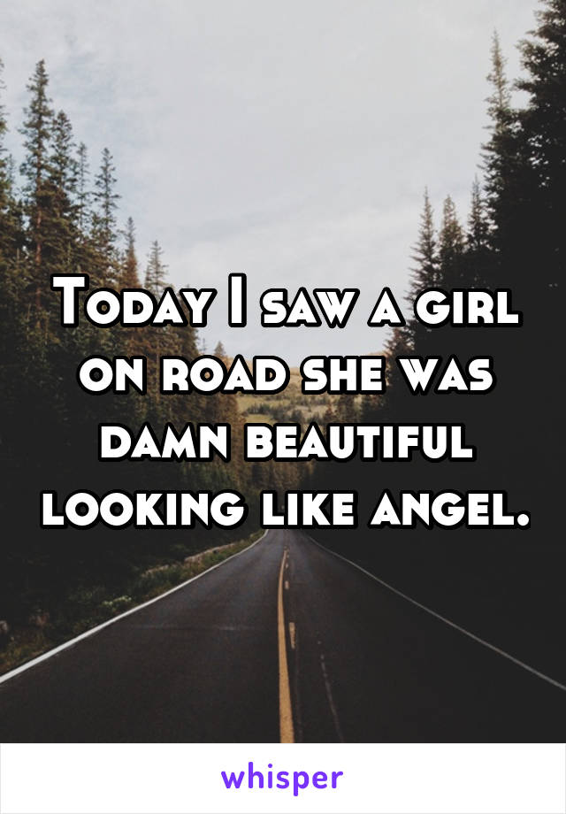 Today I saw a girl on road she was damn beautiful looking like angel.